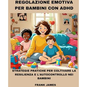 JAMES, FRANK REGOLAZIONE EMOTIVA PER BAMBINI CON ADHD: STRATEGIE PRATICHE PER COLTIVARE LA RESILIENZA E L'AUTOCONTROLLO NEI BAMBINI JAMES, FRANK REGOLAZIONE EMOTIVA PER BAMBINI CON ADHD: STRATEGIE PRATICHE PER COLTIVARE LA RESILIENZA E L'AUTOCONTROLLO NEI BAMBINI