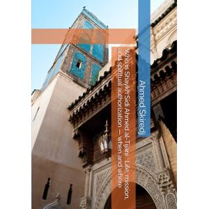 Who is Shaykh Sidi Ahmed al-Tijani : Life, mission, and spiritual authorization — when and where (The Tijaniyya Way Series: The 5W and the H) Who is Shaykh Sidi Ahmed al-Tijani : Life, mission, and spiritual authorization — when and where (The Tijaniyya Way Series: The 5W and the H)