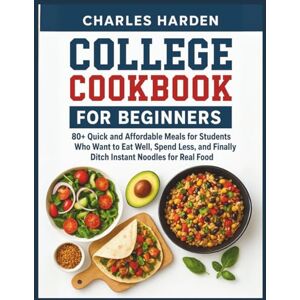 Harden, Charles COLLEGE COOKBOOK FOR BEGINNERS: 80+ Quick and Affordable Meals for Students Who Want to Eat Well, Spend Less, and Finally Ditch Instant Noodles for Real Food Harden, Charles COLLEGE COOKBOOK FOR BEGINNERS: 80+ Quick and Affordable Meals for Students Who Want to Eat Well, Spend Less, and Finally Ditch Instant Noodles for Real Food