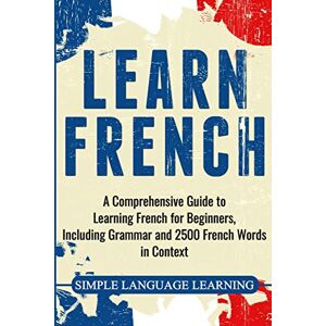 Learning, Simple Language Learn French: A Comprehensive Guide to Learning French for Beginners, Including Grammar and 2500 French Words in Context Learning, Simple Language Learn French: A Comprehensive Guide to Learning French for Beginners, Including Grammar and 2500 French Words in Context