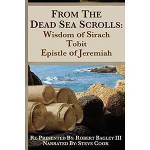 Bagley MA, Robert J. From the Dead Sea Scrolls: The Books of Wisdom of Sirach, Tobit, and Epistle of Jeremiah: Re-Presented by Robert J. Bagley III, MA Bagley MA, Robert J. From the Dead Sea Scrolls: The Books of Wisdom of Sirach, Tobit, and Epistle of Jeremiah: Re-Presented by Robert J. Bagley III, MA