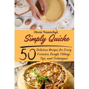 Naumchyk, Olesia Simply Quiche: 50 Delicious Recipes for Every Occasion, Dough, Fillings, Tips, and Techniques Naumchyk, Olesia Simply Quiche: 50 Delicious Recipes for Every Occasion, Dough, Fillings, Tips, and Techniques
