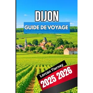 Tierney, Lorcan DIJON GUIDE DE VOYAGE 2025 2026: Un compagnon complet pour explorer l'histoire, la culture et la cuisine Tierney, Lorcan DIJON GUIDE DE VOYAGE 2025 2026: Un compagnon complet pour explorer l'histoire, la culture et la cuisine