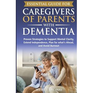 Thomas, Wesley Essential Guide for Caregivers of Parents with Dementia: Proven Strategies to Support Mental Clarity, Extend Independence, Plan for What’s Ahead, and Avoid Burnout Thomas, Wesley Essential Guide for Caregivers of Parents with Dementia: Proven Strategies to Support Mental Clarity, Extend Independence, Plan for What’s Ahead, and Avoid Burnout