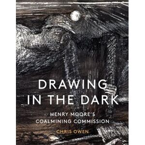 Owen, Chris Drawing in the Dark: Henry Moore's Coalmining Commission Owen, Chris Drawing in the Dark: Henry Moore's Coalmining Commission