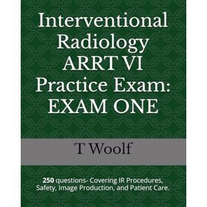 Woolf, T Interventional Radiology ARRT VI Practice Exam: EXAM ONE: 250 questions-covering IR Procedures, Safety, Image Production, and Patient Care. Woolf, T Interventional Radiology ARRT VI Practice Exam: EXAM ONE: 250 questions-covering IR Procedures, Safety, Image Production, and Patient Care.
