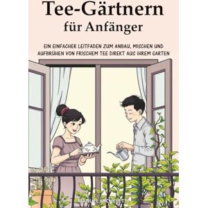 Micheletti, Manuel Tee-Gärtnern für Anfänger: Ein Einfacher Leitfaden zum Anbau, Mischen und Aufbrühen von Frischem Tee Direkt aus Ihrem Garten Micheletti, Manuel Tee-Gärtnern für Anfänger: Ein Einfacher Leitfaden zum Anbau, Mischen und Aufbrühen von Frischem Tee Direkt aus Ihrem Garten