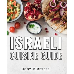 .D Meyers, Jody Israeli Cuisine Guide: Discover the Exquisite Flavors and Authentic Recipes of Israel's Vibrant Culinary Heritage .D Meyers, Jody Israeli Cuisine Guide: Discover the Exquisite Flavors and Authentic Recipes of Israel's Vibrant Culinary Heritage