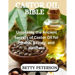 PETERSON, BETTY Castor Oil Bible: Unlocking the Ancient Secrets of Castor Oil for Health, Beauty, and Wellness PETERSON, BETTY Castor Oil Bible: Unlocking the Ancient Secrets of Castor Oil for Health, Beauty, and Wellness