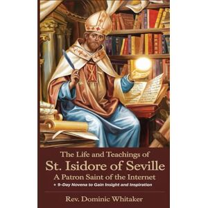 Whitaker, Rev. Dominic THE LIFE AND TEACHINGS OF ST. ISIDORE OF SEVILLE: A Patron Saint of the Internet + 9-Day Novena to Gain Insight and Inspiration Whitaker, Rev. Dominic THE LIFE AND TEACHINGS OF ST. ISIDORE OF SEVILLE: A Patron Saint of the Internet + 9-Day Novena to Gain Insight and Inspiration