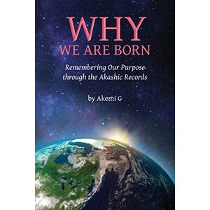 G, Akemi Why We Are Born: Remembering Our Purpose through the Akashic Records G, Akemi Why We Are Born: Remembering Our Purpose through the Akashic Records