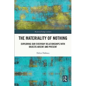 Holmes, Helen The Materiality of Nothing: Exploring Our Everyday Relationships with Objects Absent and Present (Materializing Culture) Holmes, Helen The Materiality of Nothing: Exploring Our Everyday Relationships with Objects Absent and Present (Materializing Culture)