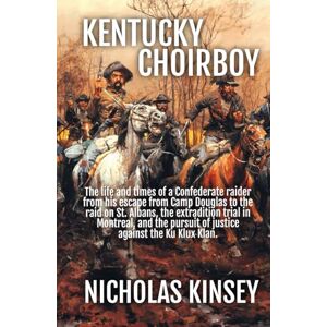 Kinsey, Nicholas Kentucky Choirboy: The life and times of a Confederate raider from his escape from Camp Douglas to the raid on St. Albans, the extradition trial in ... pursuit of justice against the Ku Klux Klan. Kinsey, Nicholas Kentucky Choirboy: The life and times of a Confederate raider from his escape from Camp Douglas to the raid on St. Albans, the extradition trial in ... pursuit of justice against the Ku Klux Klan.