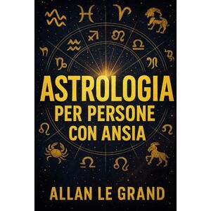 LE GRAND, ALLAN ASTROLOGIA PER PERSONE CON ANSIA: Come sfruttare gli allineamenti planetari per ridurre l'ansia e trovare la pace interiore in SOLI 10 minuti al giorno, SENZA una lunga terapia!: 7 (ASTROLOGIA It) LE GRAND, ALLAN ASTROLOGIA PER PERSONE CON ANSIA: Come sfruttare gli allineamenti planetari per ridurre l'ansia e trovare la pace interiore in SOLI 10 minuti al giorno, SENZA una lunga terapia!: 7 (ASTROLOGIA It)