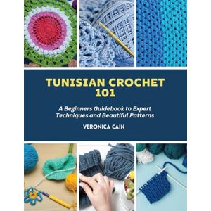 Cain, Veronica Tunisian Crochet 101: A Beginners Guidebook to Expert Techniques and Beautiful Patterns Cain, Veronica Tunisian Crochet 101: A Beginners Guidebook to Expert Techniques and Beautiful Patterns