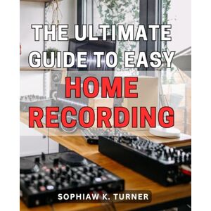 Turner, Sophiaw K. The Ultimate Guide to Easy Home Recording 2024: Master the Art of Recording High-Quality Music at Home with This Step-by-Step Guide Turner, Sophiaw K. The Ultimate Guide to Easy Home Recording 2024: Master the Art of Recording High-Quality Music at Home with This Step-by-Step Guide