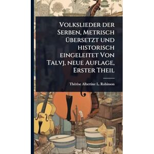 Robinson Volkslieder der Serben, Metrisch Ã1/4bersetzt und historisch eingeleitet Von Talvj, neue Auflage, Erster Theil Robinson Volkslieder der Serben, Metrisch Ã1/4bersetzt und historisch eingeleitet Von Talvj, neue Auflage, Erster Theil