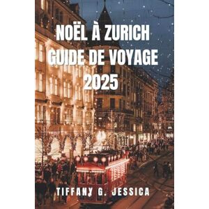 Jessica, Tiffany G. NOËL À ZURICH GUIDE DE VOYAGE 2025: Explorer les meilleurs marchés de Noël, la cuisine locale, les excursions d'une journée pittoresques, les patins ... les expériences hivernales chaudes en Suisse Jessica, Tiffany G. NOËL À ZURICH GUIDE DE VOYAGE 2025: Explorer les meilleurs marchés de Noël, la cuisine locale, les excursions d'une journée pittoresques, les patins ... les expériences hivernales chaudes en Suisse