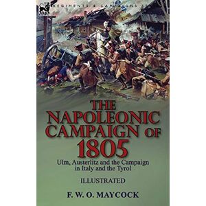 Maycock, F W O The Napoleonic Campaign of 1805: Ulm, Austerlitz and the Campaign in Italy and the Tyrol Maycock, F W O The Napoleonic Campaign of 1805: Ulm, Austerlitz and the Campaign in Italy and the Tyrol