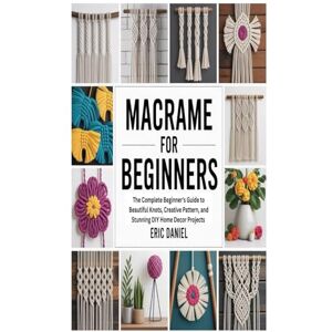 Daniel, Eric MACRAME FOR BEGINNERS: The Complete Beginner's Guide to Beautiful Knots, Creative Pattern, and Stunning DIY Home Decor Projects Daniel, Eric MACRAME FOR BEGINNERS: The Complete Beginner's Guide to Beautiful Knots, Creative Pattern, and Stunning DIY Home Decor Projects