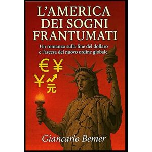 bemer, giancarlo L’AMERICA DEI SOGNI FRANTUMATI: Un romanzo sulla fine del dollaro e l’ascesa del nuovo ordine globale bemer, giancarlo L’AMERICA DEI SOGNI FRANTUMATI: Un romanzo sulla fine del dollaro e l’ascesa del nuovo ordine globale