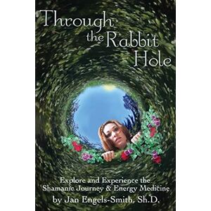 Engels-Smith, Jan Through the Rabbit Hole: Explore and Experience the Shamanic Journey and Energy Medicine Engels-Smith, Jan Through the Rabbit Hole: Explore and Experience the Shamanic Journey and Energy Medicine