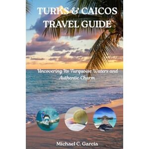 Garcia, Michael C. TURKS & CAICOS TRAVEL GUIDE: Uncovering Its Turquoise Waters and Authentic Charm Garcia, Michael C. TURKS & CAICOS TRAVEL GUIDE: Uncovering Its Turquoise Waters and Authentic Charm