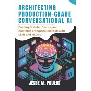 POULOS, JESSE M. ARCHITECTING PRODUCTION-GRADE CONVERSATIONAL AI: Building Stateful, Secure, and Auditable Enterprise Chatbots with LLMs and MLOps POULOS, JESSE M. ARCHITECTING PRODUCTION-GRADE CONVERSATIONAL AI: Building Stateful, Secure, and Auditable Enterprise Chatbots with LLMs and MLOps