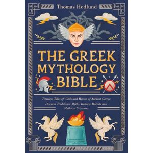 Hedlund, Thomas The Greek Mythology Bible: Timeless Tales of Gods and Heroes of Ancient Greece Hedlund, Thomas The Greek Mythology Bible: Timeless Tales of Gods and Heroes of Ancient Greece