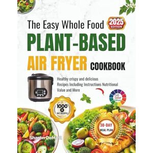 DeMott De, Sharon The Easy Whole Food PLANT-BASED AIR FRYER COOKBOOK: Healthy crispy and delicious Recipes Including Instructions Nutritional Value and More DeMott De, Sharon The Easy Whole Food PLANT-BASED AIR FRYER COOKBOOK: Healthy crispy and delicious Recipes Including Instructions Nutritional Value and More
