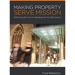 Batterton, Fred Making Property Serve Mission: Re-thinking the Church's Buildings for the 21st Century Batterton, Fred Making Property Serve Mission: Re-thinking the Church's Buildings for the 21st Century