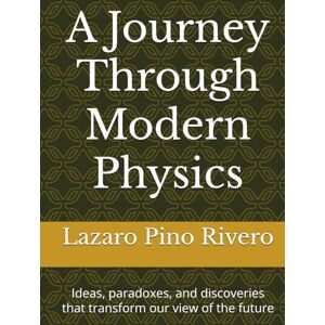 Pino Rivero, Lazaro A Journey Through Modern Physics: Ideas, paradoxes, and discoveries that transform our view of the future Pino Rivero, Lazaro A Journey Through Modern Physics: Ideas, paradoxes, and discoveries that transform our view of the future
