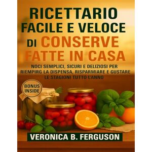 FERGUSON, VERONICA B. RICETTARIO FACILE E VELOCE DI CONSERVE FATTE IN CASA: MODI SEMPLICI, SICURI E DELIZIOSI PER RIEMPIRE LA DISPENSA, RISPARMIARE E GUSTARE LE STAGIONI TUTTO L’ANNO FERGUSON, VERONICA B. RICETTARIO FACILE E VELOCE DI CONSERVE FATTE IN CASA: MODI SEMPLICI, SICURI E DELIZIOSI PER RIEMPIRE LA DISPENSA, RISPARMIARE E GUSTARE LE STAGIONI TUTTO L’ANNO