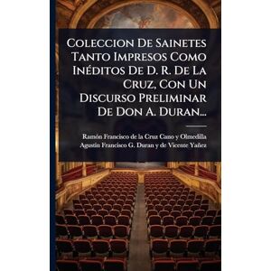 Coleccion De Sainetes Tanto Impresos Como InÃ(c)ditos De D. R. De La Cruz, Con Un Discurso Preliminar De Don A. Duran... Coleccion De Sainetes Tanto Impresos Como InÃ(c)ditos De D. R. De La Cruz, Con Un Discurso Preliminar De Don A. Duran...