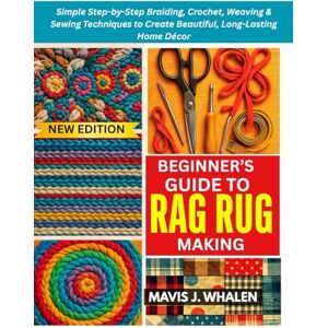 WHALEN, MAVIS J. BEGINNER’S GUIDE TO RAG RUG MAKING: Simple Step-by-Step Braiding, Crochet, Weaving & Sewing Techniques to Create Beautiful, Long-Lasting Home Décor WHALEN, MAVIS J. BEGINNER’S GUIDE TO RAG RUG MAKING: Simple Step-by-Step Braiding, Crochet, Weaving & Sewing Techniques to Create Beautiful, Long-Lasting Home Décor