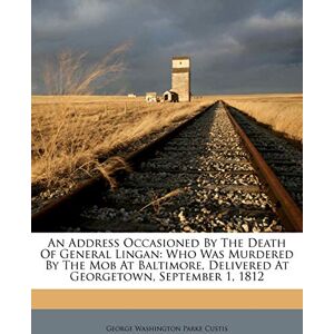 An Address Occasioned by the Death of General Lingan: Who Was Murdered by the Mob at Baltimore, Delivered at Georgetown, September 1, 1812 An Address Occasioned by the Death of General Lingan: Who Was Murdered by the Mob at Baltimore, Delivered at Georgetown, September 1, 1812