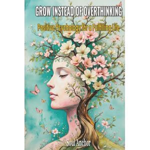 Anchor, Soul Grow instead of Overthinking- Positive Psychology for a Fulfilling Life: Mindfulness, Resilience and Self-Worth, Find Inner Peace and Calm in Daily Life Anchor, Soul Grow instead of Overthinking- Positive Psychology for a Fulfilling Life: Mindfulness, Resilience and Self-Worth, Find Inner Peace and Calm in Daily Life