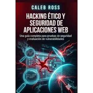 ROSS, CALEB Hacking ético y seguridad de aplicaciones web: Una guía completa para pruebas de seguridad y evaluación de vulnerabilidades ROSS, CALEB Hacking ético y seguridad de aplicaciones web: Una guía completa para pruebas de seguridad y evaluación de vulnerabilidades