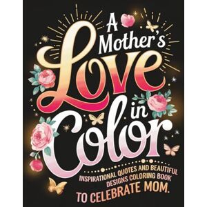 Graphics Arts, Olajumoke A Mother's Love in Color: Inspirational Quotes and Beautiful Designs Coloring Book to Celebrate Mom Graphics Arts, Olajumoke A Mother's Love in Color: Inspirational Quotes and Beautiful Designs Coloring Book to Celebrate Mom