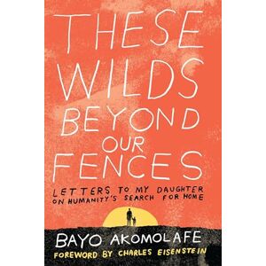 Bayo Akomolafe These Wilds Beyond Our Fences: Letters to My Daughter on Humanity's Search for Home Bayo Akomolafe These Wilds Beyond Our Fences: Letters to My Daughter on Humanity's Search for Home