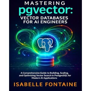 Fontaine, Isabelle Mastering pgvector: Vector Databases for AI Engineers: A Comprehensive Guide to Building, Scaling, and Optimizing Vector Search in PostgreSQL for Modern AI Applications Fontaine, Isabelle Mastering pgvector: Vector Databases for AI Engineers: A Comprehensive Guide to Building, Scaling, and Optimizing Vector Search in PostgreSQL for Modern AI Applications