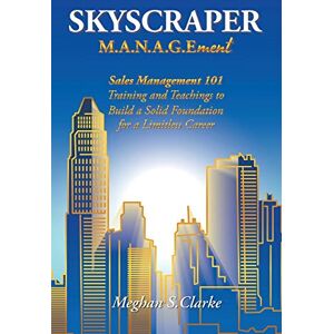 Clarke, Meghan S Skyscraper M.A.N.A.G.Ement: Sales Management 101 Training and Teachings to Build a Solid Foundation for a Limitless Career Clarke, Meghan S Skyscraper M.A.N.A.G.Ement: Sales Management 101 Training and Teachings to Build a Solid Foundation for a Limitless Career