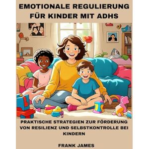 JAMES, FRANK EMOTIONALE REGULIERUNG FÜR KINDER MIT ADHS: PRAKTISCHE STRATEGIEN ZUR FÖRDERUNG VON RESILIENZ UND SELBSTKONTROLLE BEI KINDERN JAMES, FRANK EMOTIONALE REGULIERUNG FÜR KINDER MIT ADHS: PRAKTISCHE STRATEGIEN ZUR FÖRDERUNG VON RESILIENZ UND SELBSTKONTROLLE BEI KINDERN