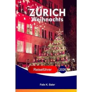 Baier, Felix K ZÜRICH Weihnachts Reiseführer 2026: Der komplette Guide zu Schweizer Festattraktionen, lokaler Kultur, Essen, Ferien, Marktschätzen, Wintererlebnissen und praktischen Reisetipps Baier, Felix K ZÜRICH Weihnachts Reiseführer 2026: Der komplette Guide zu Schweizer Festattraktionen, lokaler Kultur, Essen, Ferien, Marktschätzen, Wintererlebnissen und praktischen Reisetipps