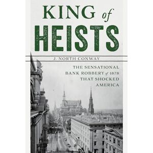 Conway, J. King of Heists: The Sensational Bank Robbery of 1878 That Shocked America Conway, J. King of Heists: The Sensational Bank Robbery of 1878 That Shocked America