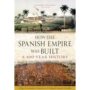Felipe Fernández-Armesto How the Spanish Empire Was Built: A 400-Year History Felipe Fernández-Armesto How the Spanish Empire Was Built: A 400-Year History