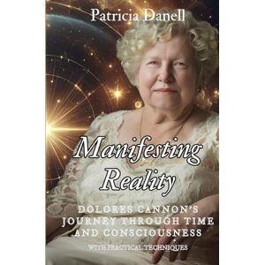 DANELL, PATRICIA Manifesting Reality: Dolores Cannon's Journey Through Time and Consciousness: WITH PRACTICAL TECHNIQUES DANELL, PATRICIA Manifesting Reality: Dolores Cannon's Journey Through Time and Consciousness: WITH PRACTICAL TECHNIQUES