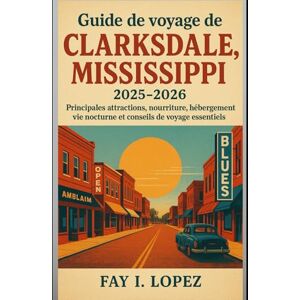 Lopez, Fay I. Guide de voyage de Clarksdale, Mississippi 2025-2026: Principales attractions, nourriture, hébergement, vie nocturne et conseils de voyage essentiels Lopez, Fay I. Guide de voyage de Clarksdale, Mississippi 2025-2026: Principales attractions, nourriture, hébergement, vie nocturne et conseils de voyage essentiels