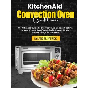 M. Patrick, Ryland KitchenAid Convection Oven Cookbook: The Ultimate Guide To Everyday And Elegant Cooking In Your Convection Oven—Perfect Meals Made Simple, Fast, And Flavorful M. Patrick, Ryland KitchenAid Convection Oven Cookbook: The Ultimate Guide To Everyday And Elegant Cooking In Your Convection Oven—Perfect Meals Made Simple, Fast, And Flavorful