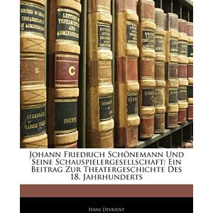 Devrient, Hans Johann Friedrich Schonemann Und Seine Schauspielergesellschaft: Ein Beitrag Zur Theatergeschichte Des 18. Jahrhunderts Devrient, Hans Johann Friedrich Schonemann Und Seine Schauspielergesellschaft: Ein Beitrag Zur Theatergeschichte Des 18. Jahrhunderts